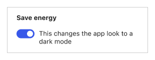 A toggle with the title "Save energy" and the text "This changes the app look to a dark mode".